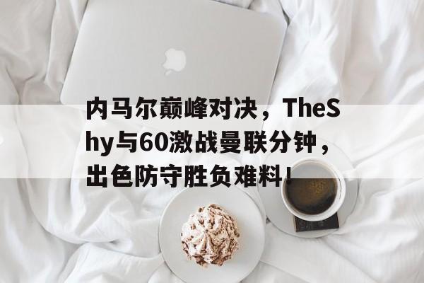开云体育-关于内马尔巅峰对决，TheShy与60激战曼联分钟，出色防守胜负难料！的信息