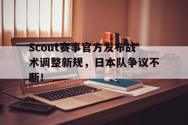 Kaiyun-关于Scout赛事官方发布战术调整新规，日本队争议不断！的信息